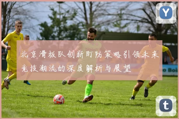 北京滑板队创新盯防策略引领未来竞技潮流的深度解析与展望