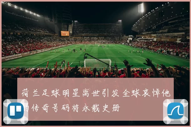 荷兰足球明星离世引发全球哀悼他的传奇号码将永载史册