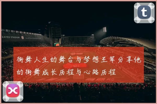 街舞人生的舞台与梦想王军分享他的街舞成长历程与心路历程