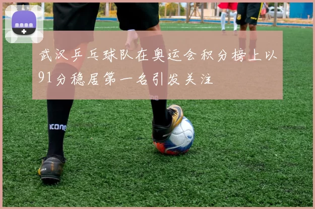 武汉乒乓球队在奥运会积分榜上以91分稳居第一名引发关注