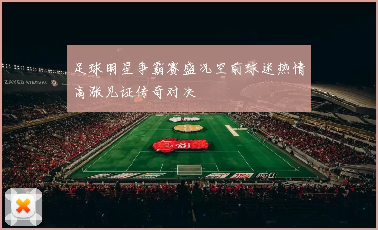 足球明星争霸赛盛况空前球迷热情高涨见证传奇对决