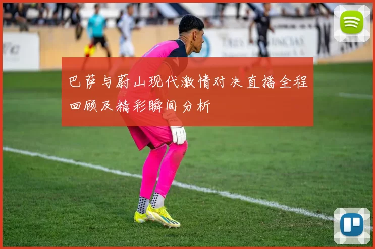 巴萨与蔚山现代激情对决直播全程回顾及精彩瞬间分析