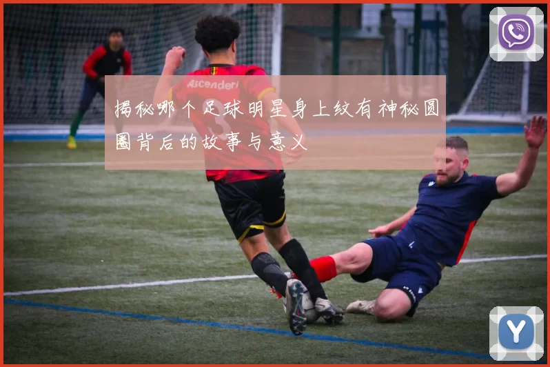 揭秘哪个足球明星身上纹有神秘圆圈背后的故事与意义