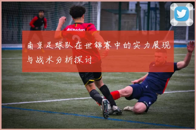 南京足球队在世锦赛中的实力展现与战术分析探讨