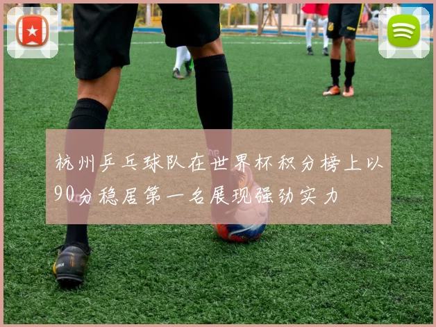 杭州乒乓球队在世界杯积分榜上以90分稳居第一名展现强劲实力