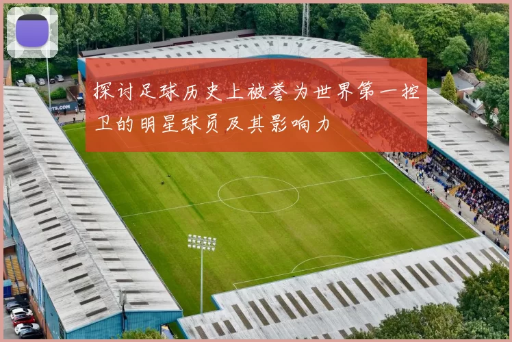 探讨足球历史上被誉为世界第一控卫的明星球员及其影响力