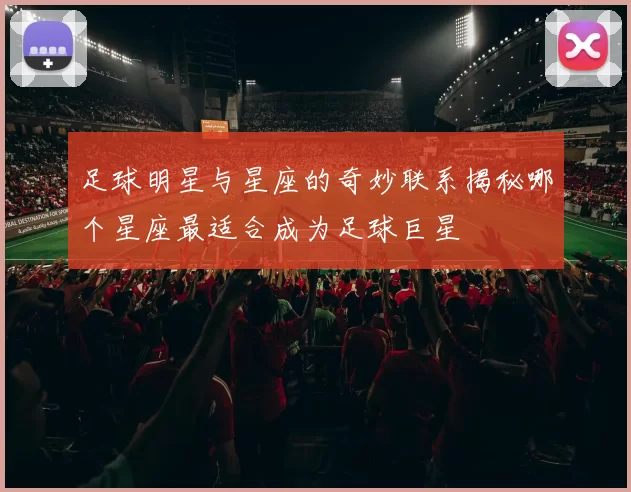 足球明星与星座的奇妙联系揭秘哪个星座最适合成为足球巨星