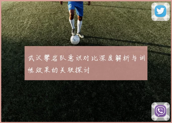 武汉攀岩队意识对比深度解析与训练效果的关联探讨