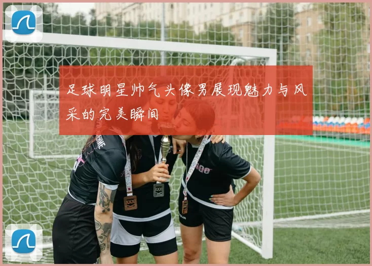 足球明星帅气头像男展现魅力与风采的完美瞬间